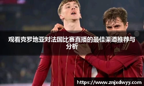 观看克罗地亚对法国比赛直播的最佳渠道推荐与分析