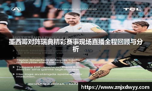 墨西哥对阵瑞典精彩赛事现场直播全程回顾与分析